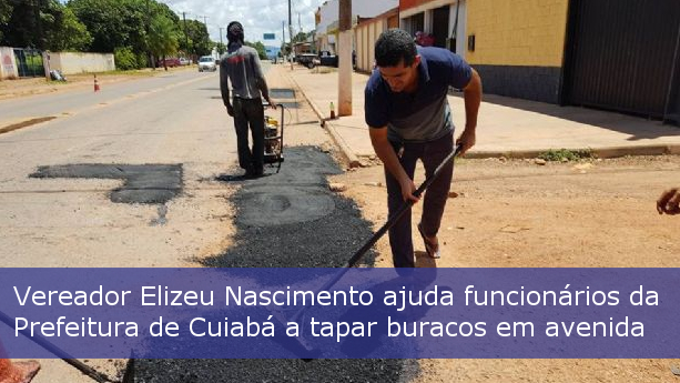 VEREADOR ELIZEU NASCIMENTO AJUDA FUNCIONÁRIOS DA PREFEITURA DE CUIABÁ A TAPAR BURACOS EM AVENIDA